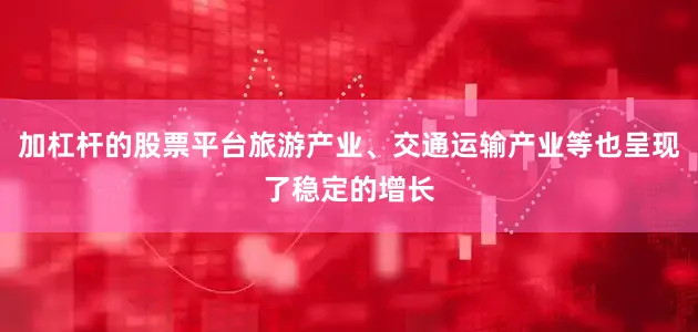 加杠杆的股票平台旅游产业、交通运输产业等也呈现了稳定的增长