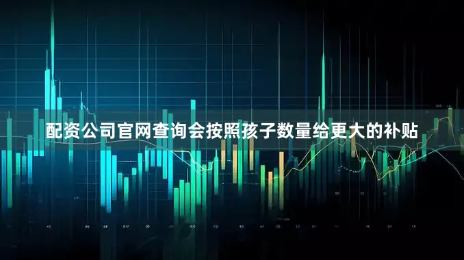 配资公司官网查询会按照孩子数量给更大的补贴