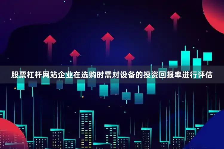 股票杠杆网站企业在选购时需对设备的投资回报率进行评估