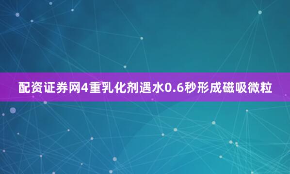 配资证券网4重乳化剂遇水0.6秒形成磁吸微粒
