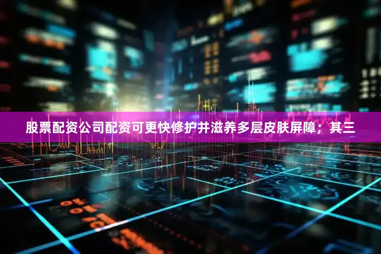 股票配资公司配资可更快修护并滋养多层皮肤屏障；其三