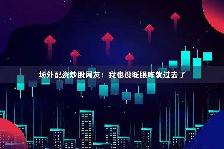 场外配资炒股网友：我也没眨眼咋就过去了