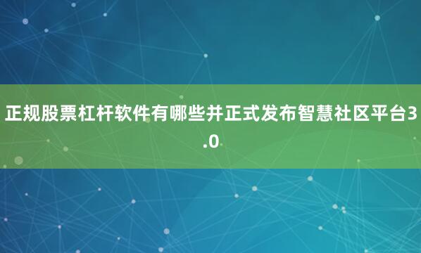 正规股票杠杆软件有哪些并正式发布智慧社区平台3.0