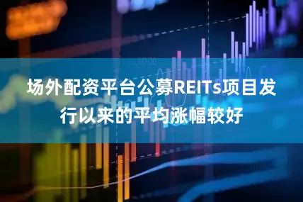 场外配资平台公募REITs项目发行以来的平均涨幅较好