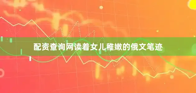 配资查询网读着女儿稚嫩的俄文笔迹