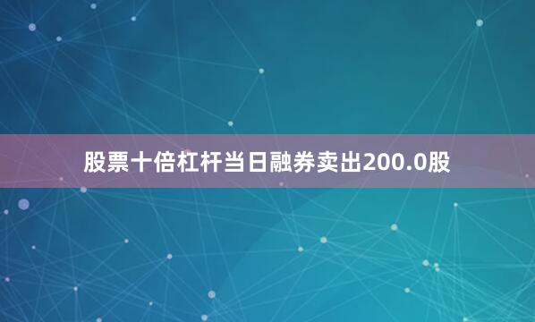 股票十倍杠杆当日融券卖出200.0股