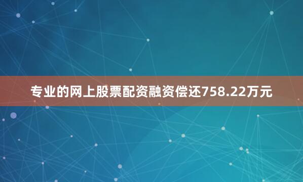 专业的网上股票配资融资偿还758.22万元