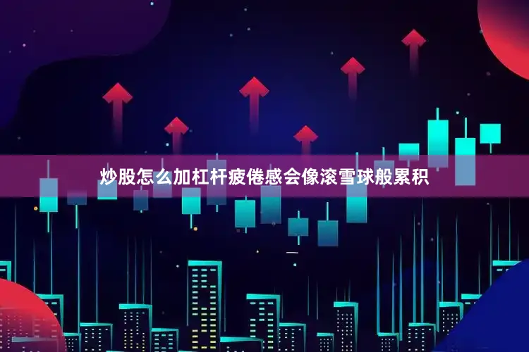 炒股怎么加杠杆疲倦感会像滚雪球般累积