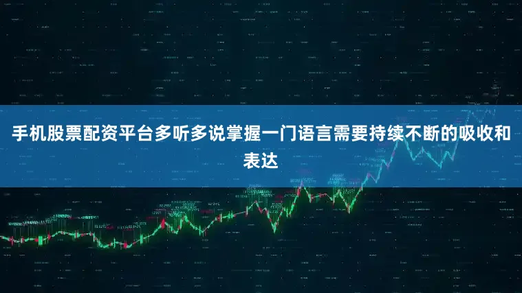 手机股票配资平台多听多说掌握一门语言需要持续不断的吸收和表达