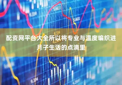 配资网平台大全所以将专业与温度编织进月子生活的点滴里