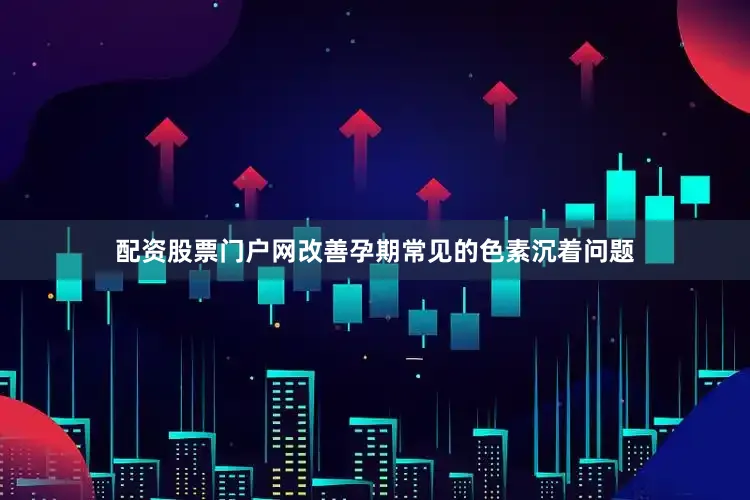 配资股票门户网改善孕期常见的色素沉着问题